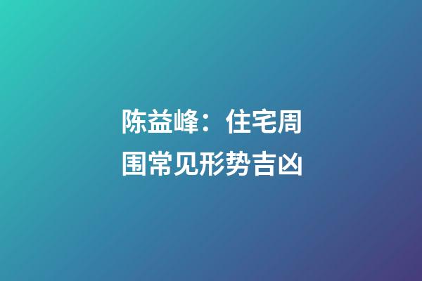 陈益峰：住宅周围常见形势吉凶