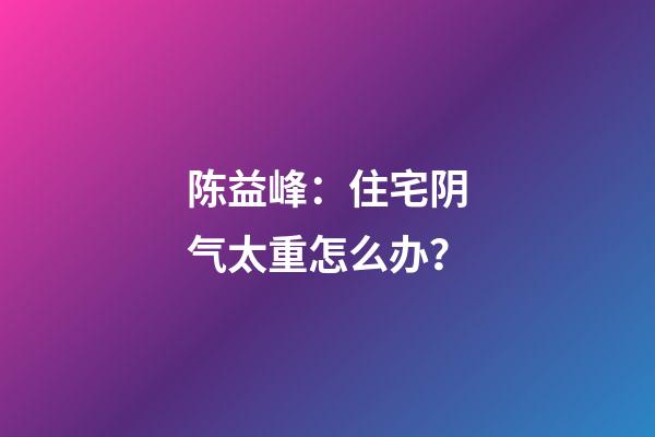 陈益峰：住宅阴气太重怎么办？