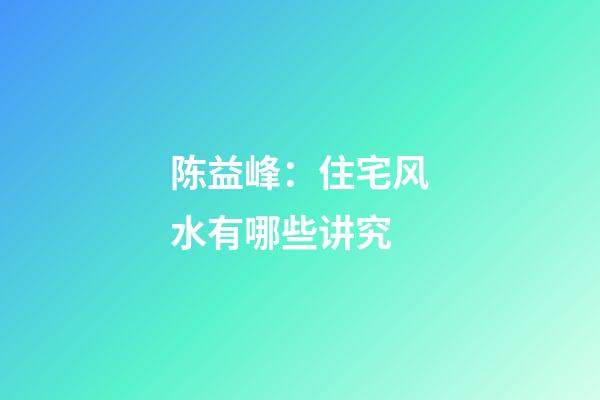 陈益峰：住宅风水有哪些讲究