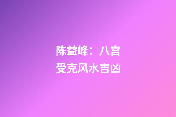 陈益峰：八宫受克风水吉凶