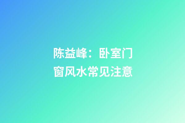 陈益峰：卧室门窗风水常见注意