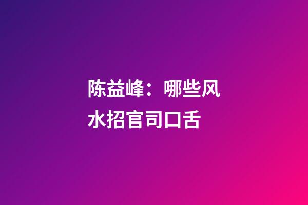 陈益峰：哪些风水招官司口舌