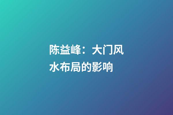 陈益峰：大门风水布局的影响