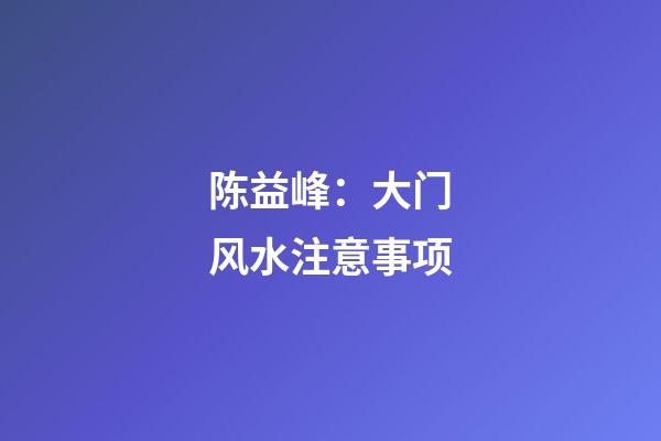 陈益峰：大门风水注意事项