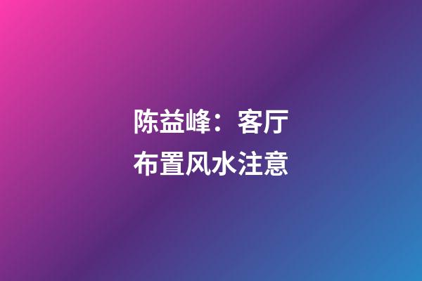 陈益峰：客厅布置风水注意