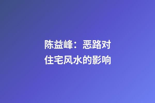 陈益峰：恶路对住宅风水的影响