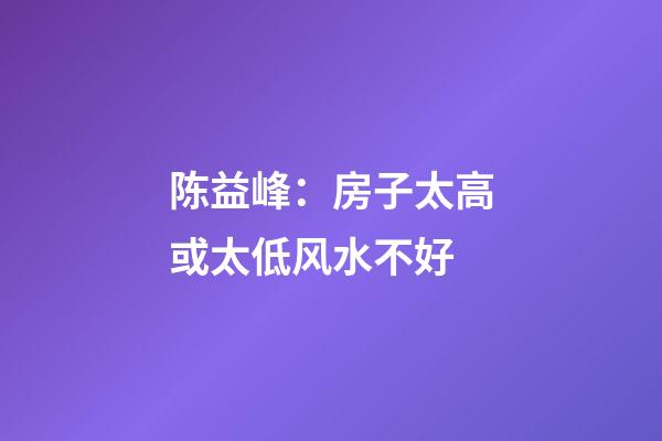 陈益峰：房子太高或太低风水不好