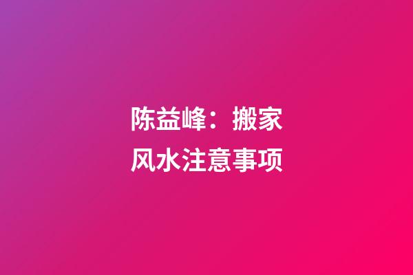 陈益峰：搬家风水注意事项