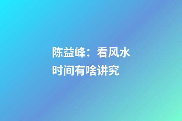 陈益峰：看风水时间有啥讲究