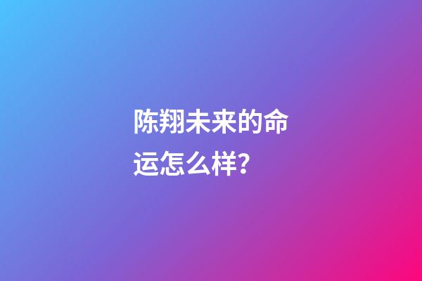 陈翔未来的命运怎么样？