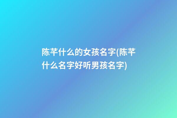 陈芊什么的女孩名字(陈芊什么名字好听男孩名字)