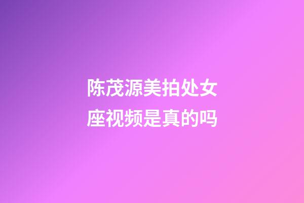 陈茂源美拍处女座视频是真的吗-第1张-星座运势-玄机派