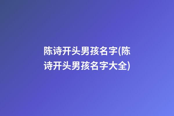 陈诗开头男孩名字(陈诗开头男孩名字大全)