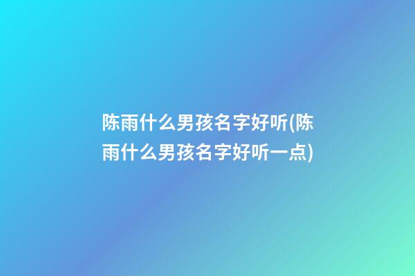 陈雨什么男孩名字好听(陈雨什么男孩名字好听一点)