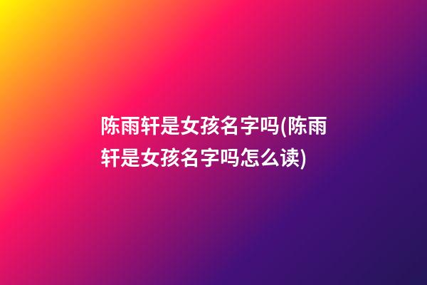 陈雨轩是女孩名字吗(陈雨轩是女孩名字吗怎么读)