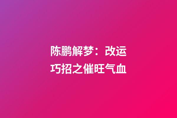 陈鹏解梦：改运巧招之催旺气血