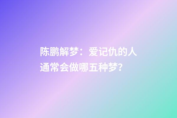 陈鹏解梦：爱记仇的人通常会做哪五种梦？