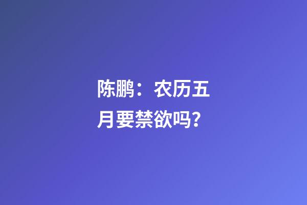 陈鹏：农历五月要禁欲吗？