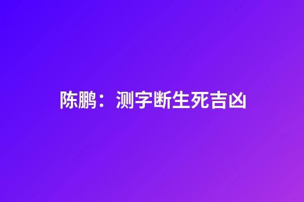 陈鹏：测字断生死吉凶