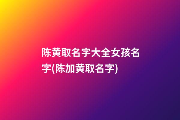 陈黄取名字大全女孩名字(陈加黄取名字)