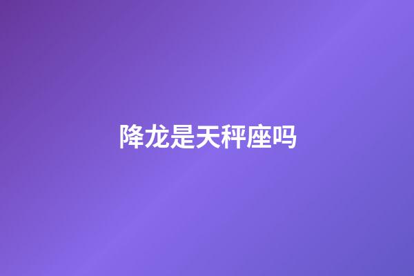 降龙是天秤座吗-第1张-星座运势-玄机派