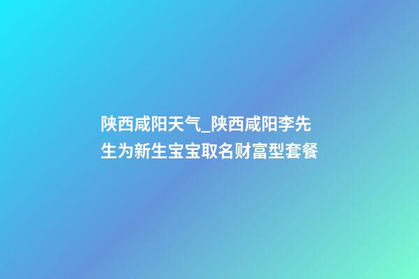 陕西咸阳天气_陕西咸阳李先生为新生宝宝取名财富型套餐-第1张-公司起名-玄机派