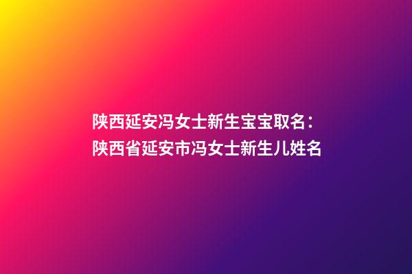 陕西延安冯女士新生宝宝取名：陕西省延安市冯女士新生儿姓名-第1张-公司起名-玄机派