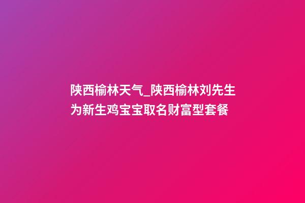 陕西榆林天气_陕西榆林刘先生为新生鸡宝宝取名财富型套餐-第1张-公司起名-玄机派