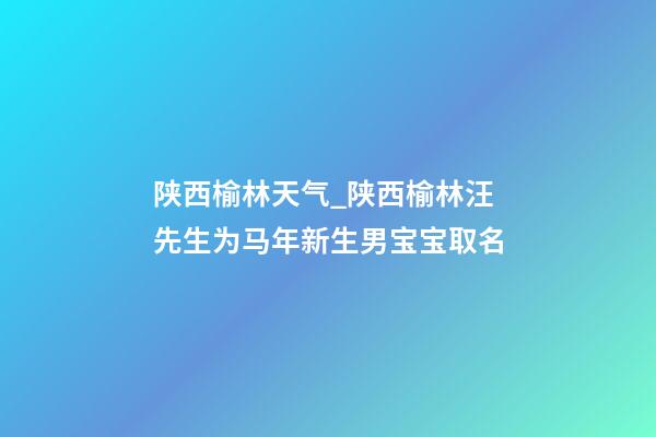 陕西榆林天气_陕西榆林汪先生为马年新生男宝宝取名-第1张-公司起名-玄机派
