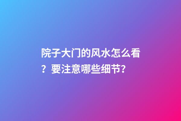 院子大门的风水怎么看？要注意哪些细节？