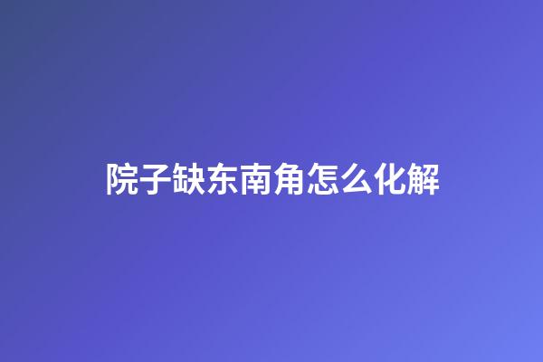 院子缺东南角怎么化解