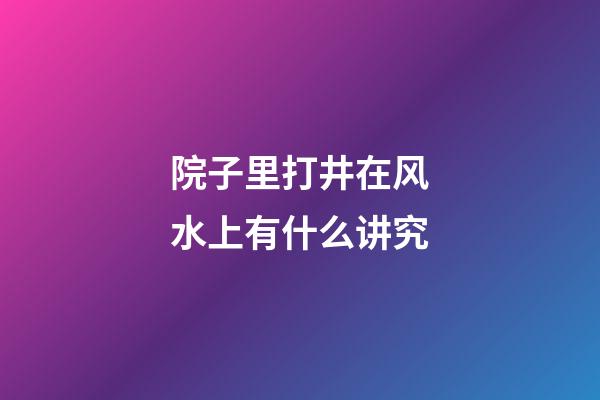 院子里打井在风水上有什么讲究