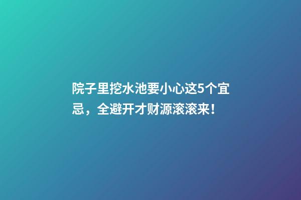 院子里挖水池要小心这5个宜忌，全避开才财源滚滚来！
