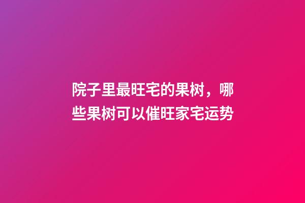 院子里最旺宅的果树，哪些果树可以催旺家宅运势