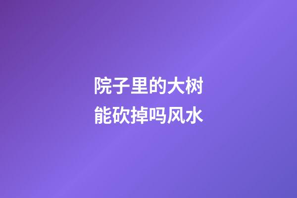 院子里的大树能砍掉吗风水