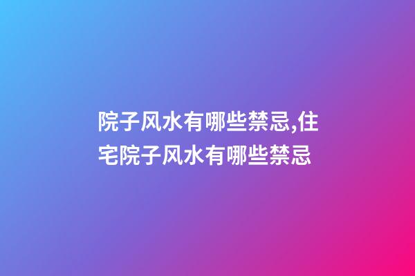 院子风水有哪些禁忌,住宅院子风水有哪些禁忌
