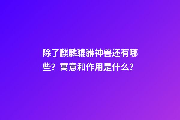 除了麒麟貔貅神兽还有哪些？寓意和作用是什么？