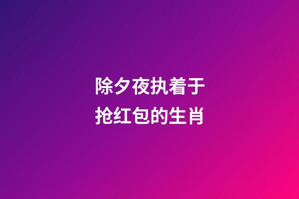除夕夜执着于抢红包的生肖