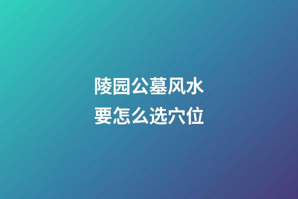 陵园公墓风水要怎么选穴位
