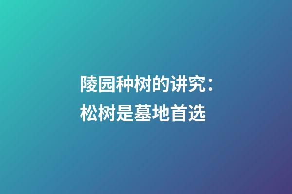 陵园种树的讲究：松树是墓地首选