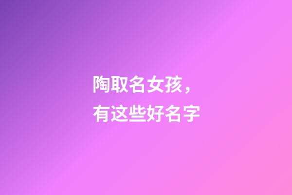 陶取名女孩，有这些好名字