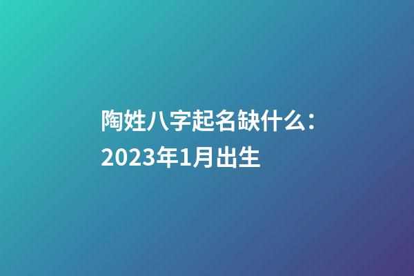 陶姓八字起名缺什么：2023年1月出生