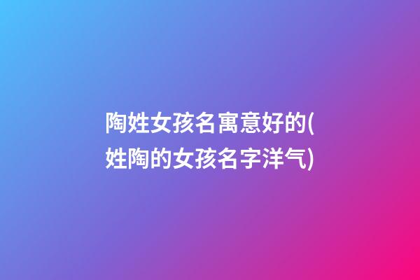 陶姓女孩名寓意好的(姓陶的女孩名字洋气)