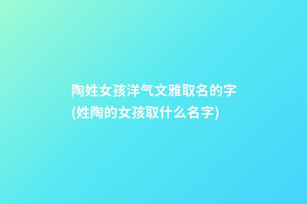 陶姓女孩洋气文雅取名的字(姓陶的女孩取什么名字)