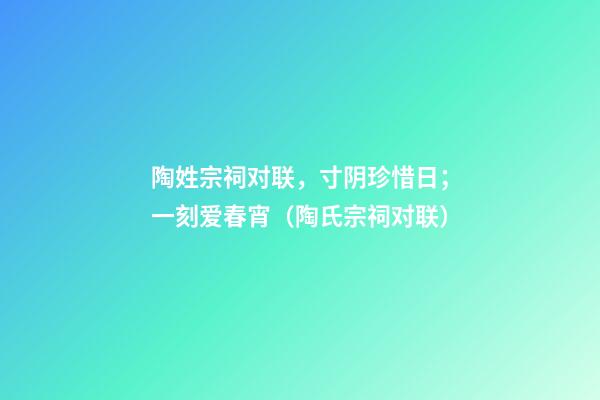 陶姓宗祠对联，寸阴珍惜日；一刻爱春宵（陶氏宗祠对联）