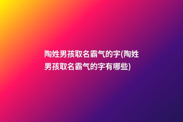 陶姓男孩取名霸气的字(陶姓男孩取名霸气的字有哪些)