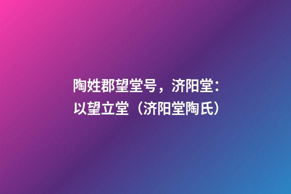 陶姓郡望堂号，济阳堂：以望立堂（济阳堂陶氏）