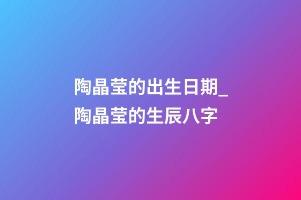 陶晶莹的出生日期_陶晶莹的生辰八字