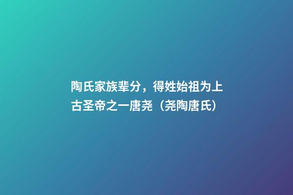 陶氏家族辈分，得姓始祖为上古圣帝之一唐尧（尧陶唐氏）