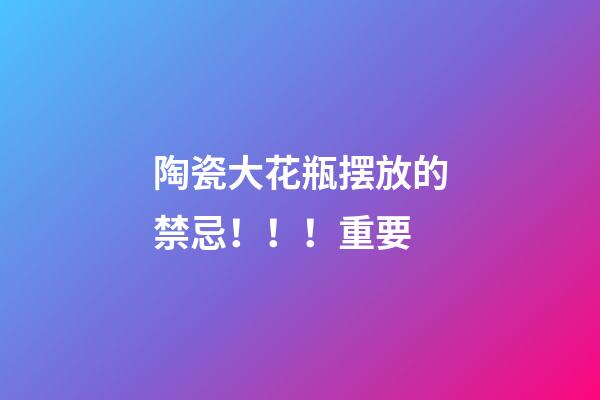 陶瓷大花瓶摆放的禁忌！！！重要